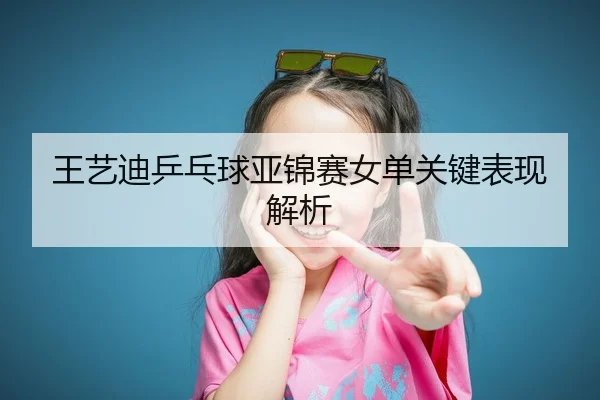 王艺迪乒乓球亚锦赛女单关键表现解析